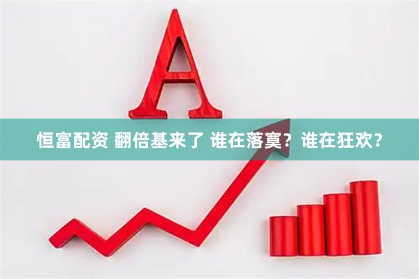 恒富配资 翻倍基来了 谁在落寞？谁在狂欢？