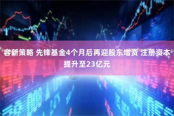 容新策略 先锋基金4个月后再迎股东增资 注册资本提升至23亿元