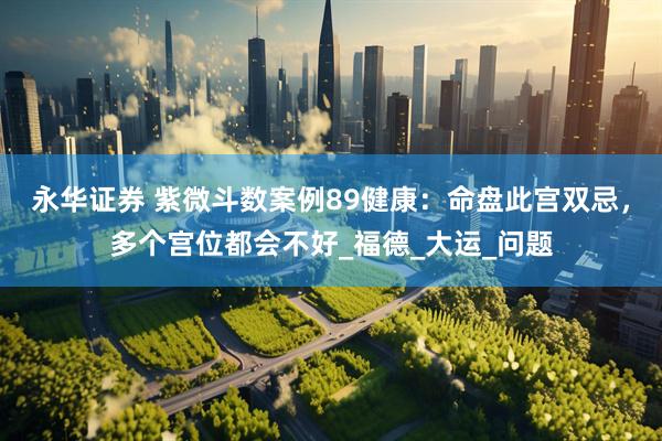 永华证券 紫微斗数案例89健康：命盘此宫双忌，多个宫位都会不好_福德_大运_问题