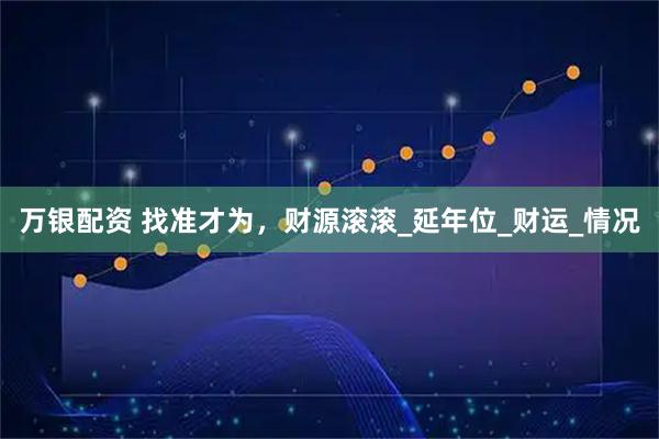万银配资 找准才为，财源滚滚_延年位_财运_情况
