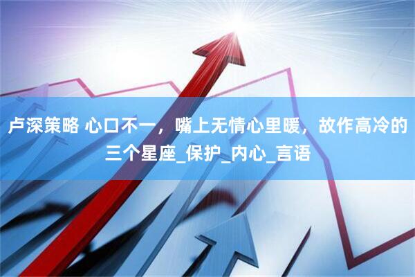 卢深策略 心口不一，嘴上无情心里暖，故作高冷的三个星座_保护_内心_言语