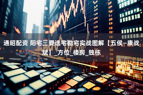 通昭配资 阳宅三要选宅勘宅实战图解【五侯—康战斌】_方位_楼房_独栋