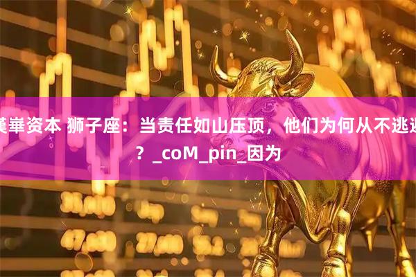 漢崋资本 狮子座：当责任如山压顶，他们为何从不逃避？_coM_pin_因为
