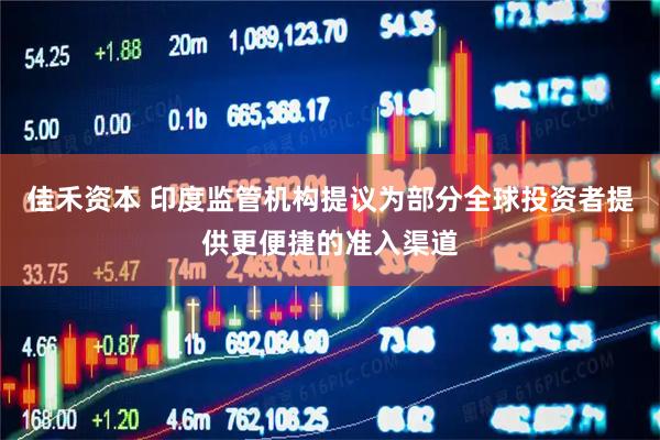 佳禾资本 印度监管机构提议为部分全球投资者提供更便捷的准入渠道