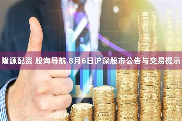 隆源配资 股海导航 8月6日沪深股市公告与交易提示