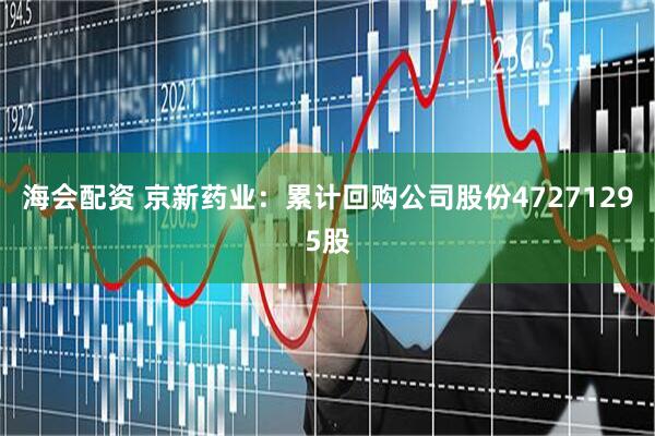 海会配资 京新药业：累计回购公司股份47271295股