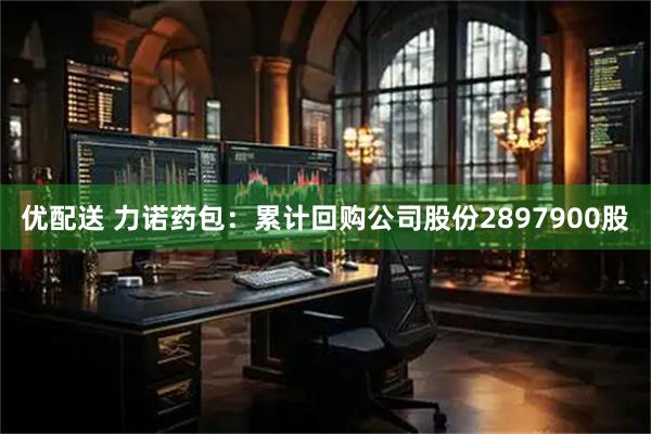 优配送 力诺药包：累计回购公司股份2897900股