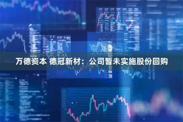 万德资本 德冠新材：公司暂未实施股份回购