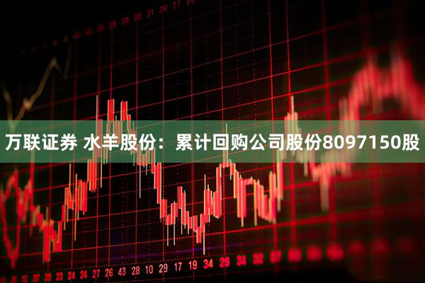 万联证券 水羊股份：累计回购公司股份8097150股
