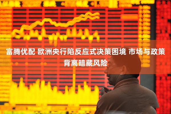 富腾优配 欧洲央行陷反应式决策困境 市场与政策背离暗藏风险