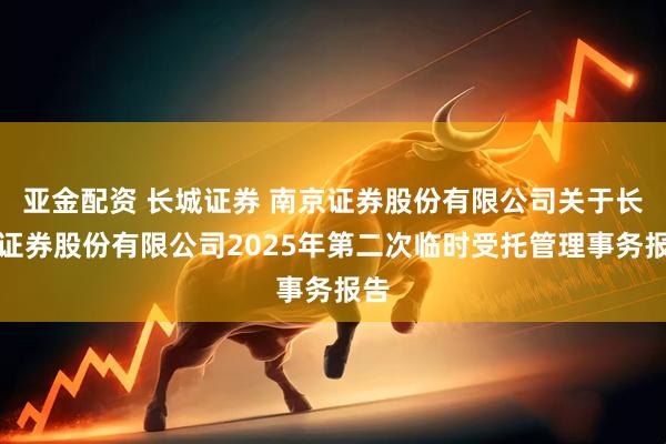 亚金配资 长城证券 南京证券股份有限公司关于长城证券股份有限公司2025年第二次临时受托管理事务报告