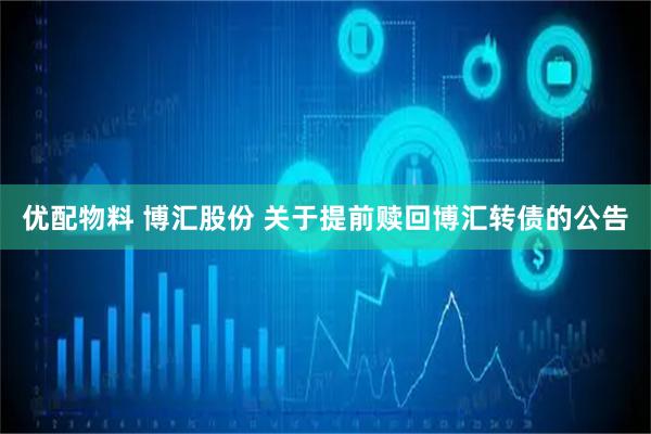 优配物料 博汇股份 关于提前赎回博汇转债的公告