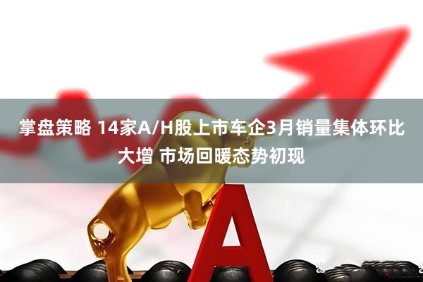 掌盘策略 14家A/H股上市车企3月销量集体环比大增 市场回暖态势初现