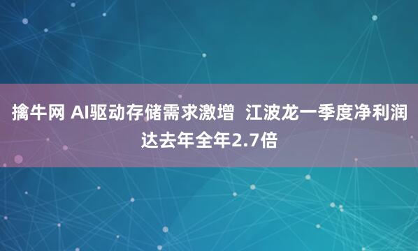 擒牛网 AI驱动存储需求激增  江波龙一季度净利润达去年全年2.7倍
