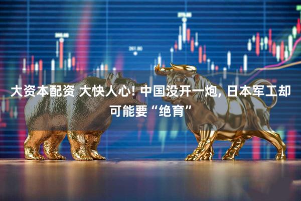 大资本配资 大快人心! 中国没开一炮, 日本军工却可能要“绝育”