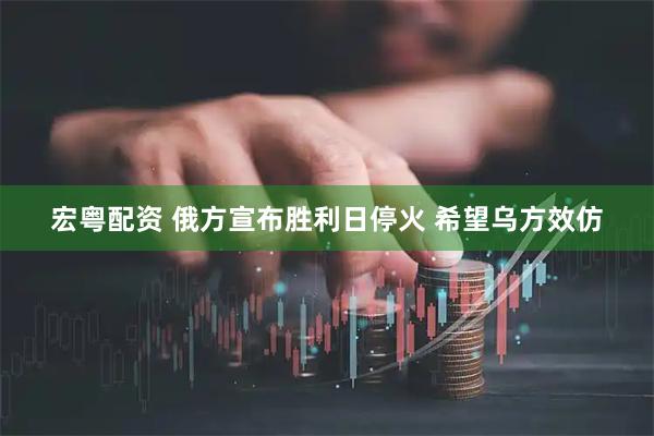 宏粤配资 俄方宣布胜利日停火 希望乌方效仿