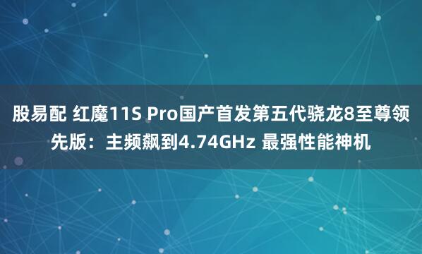 股易配 红魔11S Pro国产首发第五代骁龙8至尊领先版：主频飙到4.74GHz 最强性能神机