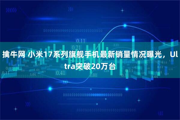 擒牛网 小米17系列旗舰手机最新销量情况曝光，Ultra突破20万台