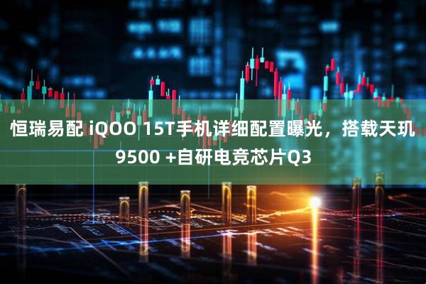 恒瑞易配 iQOO 15T手机详细配置曝光，搭载天玑9500 +自研电竞芯片Q3
